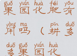 拼多多多多果园化肥有用吗(拼多多果园化肥)