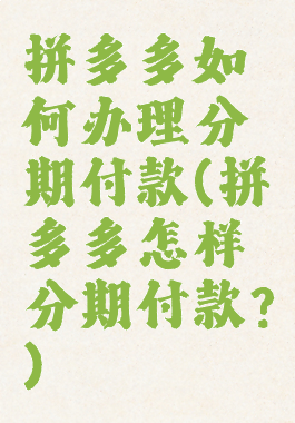 拼多多如何办理分期付款(拼多多怎样分期付款?)