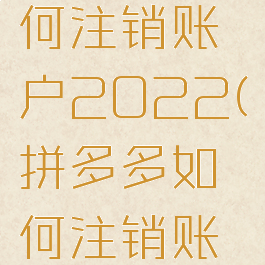 拼多多如何注销账户2022(拼多多如何注销账户商家)