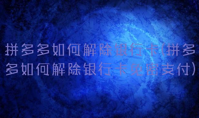 拼多多如何解除银行卡(拼多多如何解除银行卡免密支付)