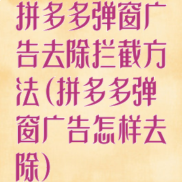 拼多多弹窗广告去除拦截方法(拼多多弹窗广告怎样去除)