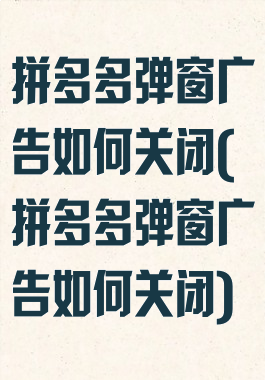 拼多多弹窗广告如何关闭(拼多多弹窗广告如何关闭)