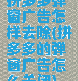 拼多多弹窗广告怎样去除(拼多多的弹窗广告怎么关闭)