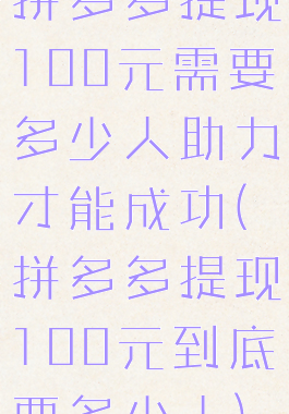 拼多多提现100元需要多少人助力才能成功(拼多多提现100元到底要多少人)