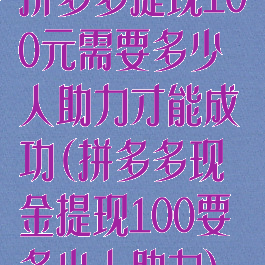 拼多多提现100元需要多少人助力才能成功(拼多多现金提现100要多少人助力)