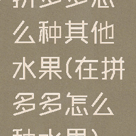 拼多多怎么种其他水果(在拼多多怎么种水果)