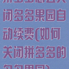 拼多多怎么关闭多多果园自动续费(如何关闭拼多多的多多果园)