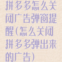 拼多多怎么关闭广告弹窗提醒(怎么关闭拼多多弹出来的广告)