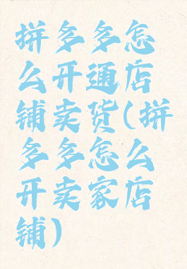 拼多多怎么开通店铺卖货(拼多多怎么开卖家店铺)