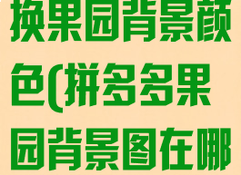 拼多多怎么更换果园背景颜色(拼多多果园背景图在哪里设置)
