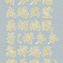 拼多多怎么退出登录切换账号(拼多多怎样退出登录账号)