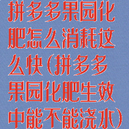 拼多多果园化肥怎么消耗这么快(拼多多果园化肥生效中能不能浇水)