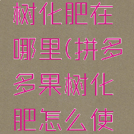 拼多多果树化肥在哪里(拼多多果树化肥怎么使用划算)