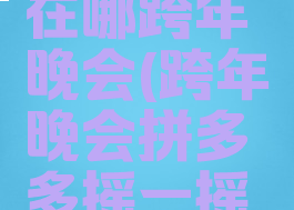 拼多多摇一摇入口在哪跨年晚会(跨年晚会拼多多摇一摇红包在哪里)