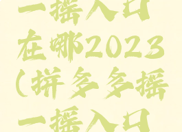 拼多多摇一摇入口在哪2023(拼多多摇一摇入口在哪跨年)