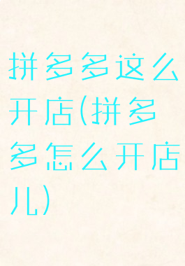 拼多多这么开店(拼多多怎么开店儿)