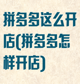 拼多多这么开店(拼多多怎样开店)