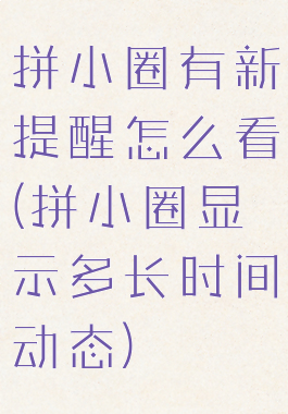 拼小圈有新提醒怎么看(拼小圈显示多长时间动态)