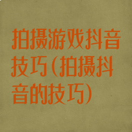 拍摄游戏抖音技巧(拍摄抖音的技巧)