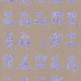 拒绝沉迷网络游戏相关资料(防止沉迷网络游戏的内容)