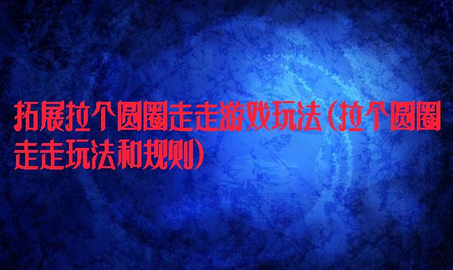拓展拉个圆圈走走游戏玩法(拉个圆圈走走玩法和规则)