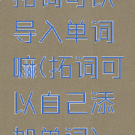 拓词可以导入单词嘛(拓词可以自己添加单词)