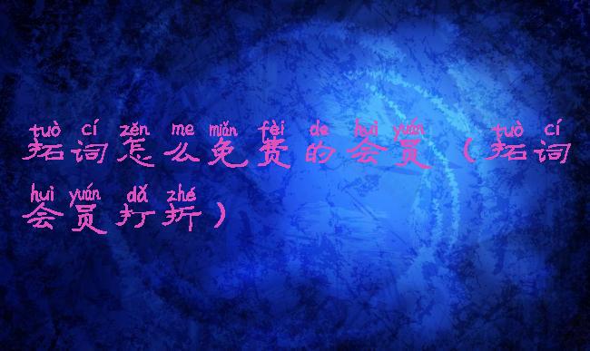 拓词怎么免费的会员(拓词会员打折)