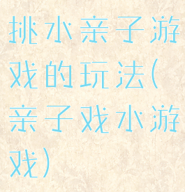 挑水亲子游戏的玩法(亲子戏水游戏)