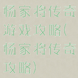 杨家将传奇游戏攻略(杨家将传奇攻略)