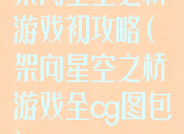 架向星空之桥游戏初攻略(架向星空之桥游戏全cg图包)