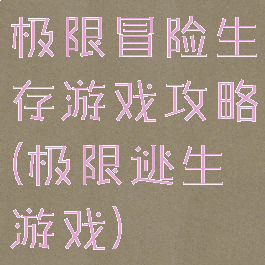 极限冒险生存游戏攻略(极限逃生游戏)