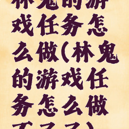 林鬼的游戏任务怎么做(林鬼的游戏任务怎么做不了了)