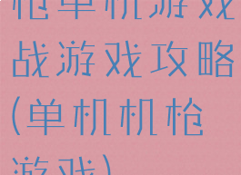 枪单机游戏战游戏攻略(单机机枪游戏)