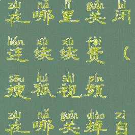 搜狐视频在哪里关闭连续续费(搜狐视频在哪关掉自动续费)