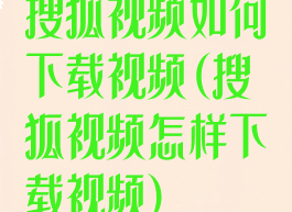 搜狐视频如何下载视频(搜狐视频怎样下载视频)