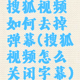 搜狐视频如何去掉弹幕(搜狐视频怎么关闭字幕)