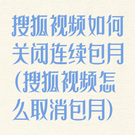 搜狐视频如何关闭连续包月(搜狐视频怎么取消包月)