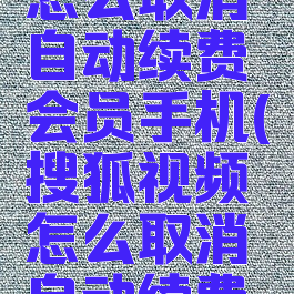 搜狐视频怎么取消自动续费会员手机(搜狐视频怎么取消自动续费会员安卓)