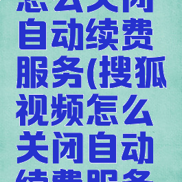 搜狐视频怎么关闭自动续费服务(搜狐视频怎么关闭自动续费服务功能)