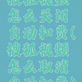 搜狐视频怎么关闭自动扣费(搜狐视频怎么取消自动扣费)