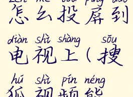 搜狐视频怎么投屏到电视上(搜狐视频能投屏吗?)