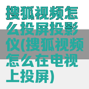 搜狐视频怎么投屏投影仪(搜狐视频怎么在电视上投屏)