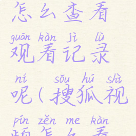 搜狐视频怎么查看观看记录呢(搜狐视频怎么看电视剧)