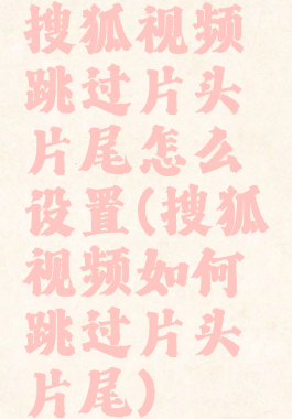 搜狐视频跳过片头片尾怎么设置(搜狐视频如何跳过片头片尾)