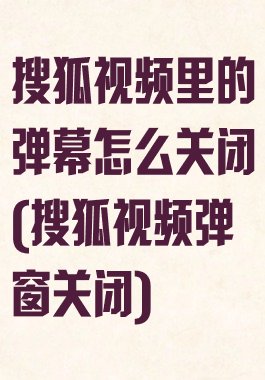搜狐视频里的弹幕怎么关闭(搜狐视频弹窗关闭)