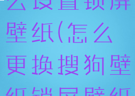 搜狗壁纸怎么设置锁屏壁纸(怎么更换搜狗壁纸锁屏壁纸)