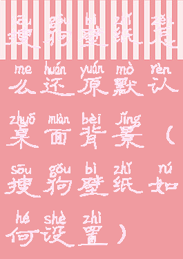 搜狗壁纸怎么还原默认桌面背景(搜狗壁纸如何设置)