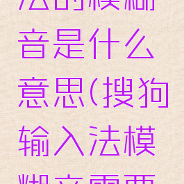 搜狗输入法的模糊音是什么意思(搜狗输入法模糊音需要开启吗)