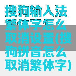 搜狗输入法繁体字怎么取消设置(搜狗拼音怎么取消繁体字)