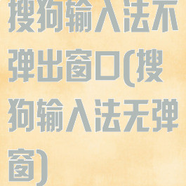 搜狗输入法不弹出窗口(搜狗输入法无弹窗)